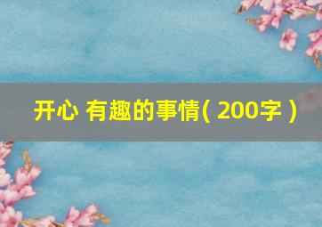 开心 有趣的事情( 200字 )